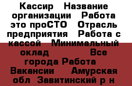 Кассир › Название организации ­ Работа-это проСТО › Отрасль предприятия ­ Работа с кассой › Минимальный оклад ­ 22 000 - Все города Работа » Вакансии   . Амурская обл.,Завитинский р-н